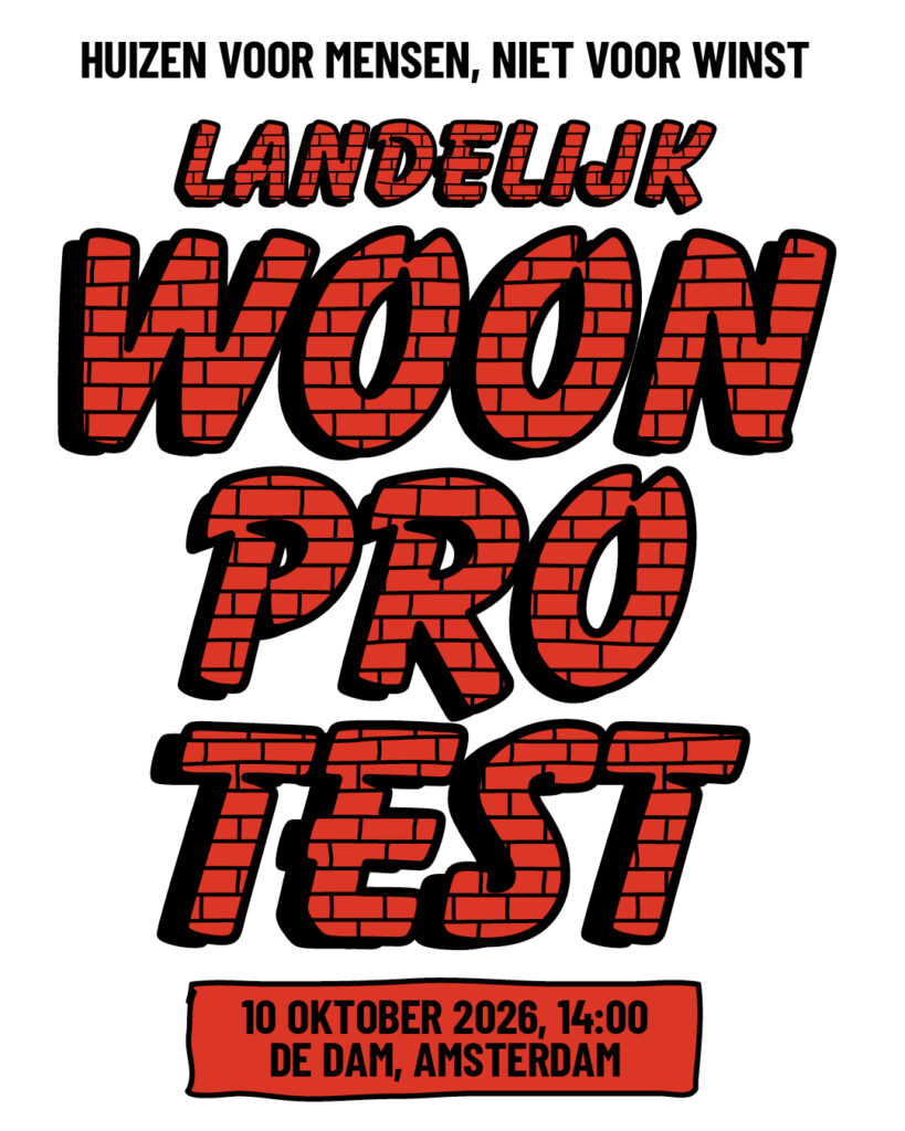 Affiche Woonprotest

HUIZEN VOOR MENSEN NIET VOOR WINST
10 OKTOBER 2026, 14:00
DE DAM, AMSTERDAM